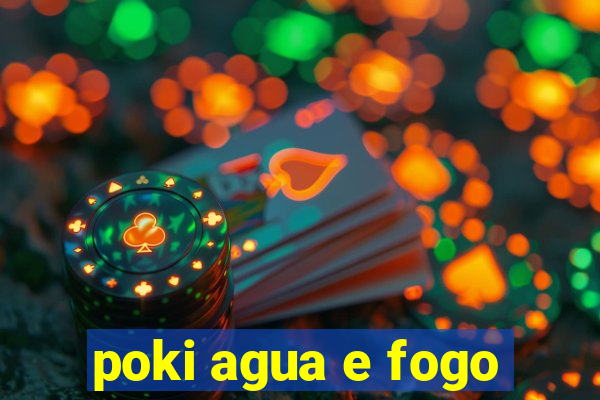 poki agua e fogo